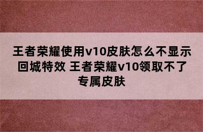 王者荣耀使用v10皮肤怎么不显示回城特效 王者荣耀v10领取不了专属皮肤